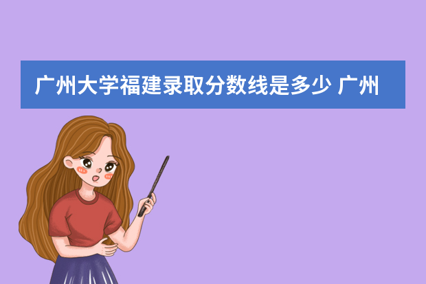 广州大学福建录取分数线是多少 广州大学福建招生人数多少